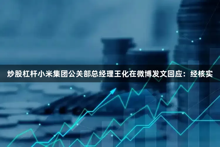 炒股杠杆小米集团公关部总经理王化在微博发文回应：经核实