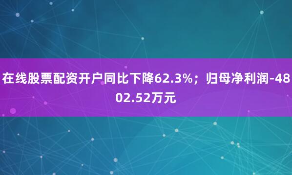在线股票配资开户同比下降62.3%；归母净利润-4802.52万元
