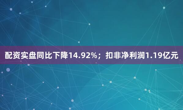 配资实盘同比下降14.92%；扣非净利润1.19亿元