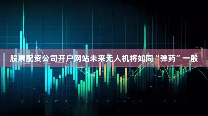 股票配资公司开户网站未来无人机将如同“弹药”一般