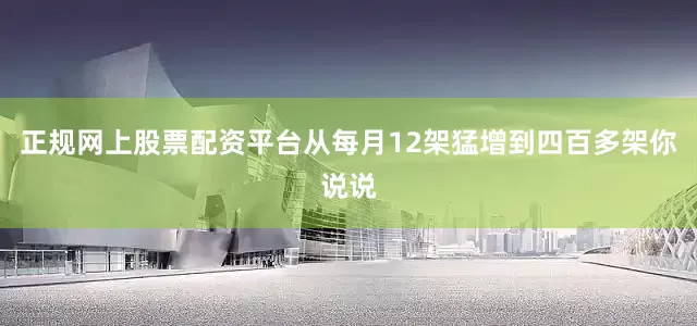 正规网上股票配资平台从每月12架猛增到四百多架你说说