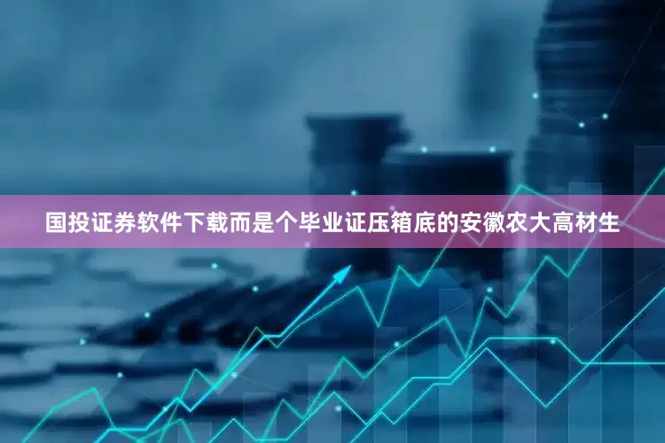 国投证券软件下载而是个毕业证压箱底的安徽农大高材生