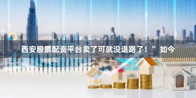 西安股票配资平台卖了可就没退路了！” 如今