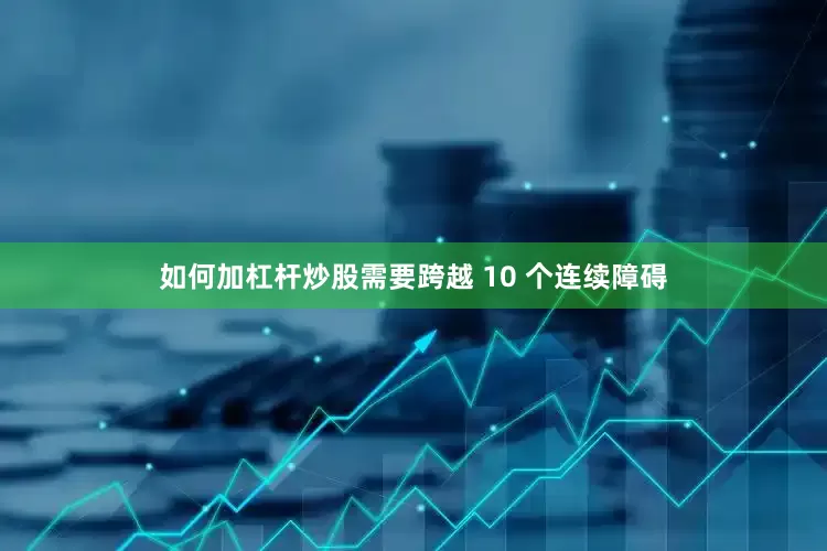如何加杠杆炒股需要跨越 10 个连续障碍