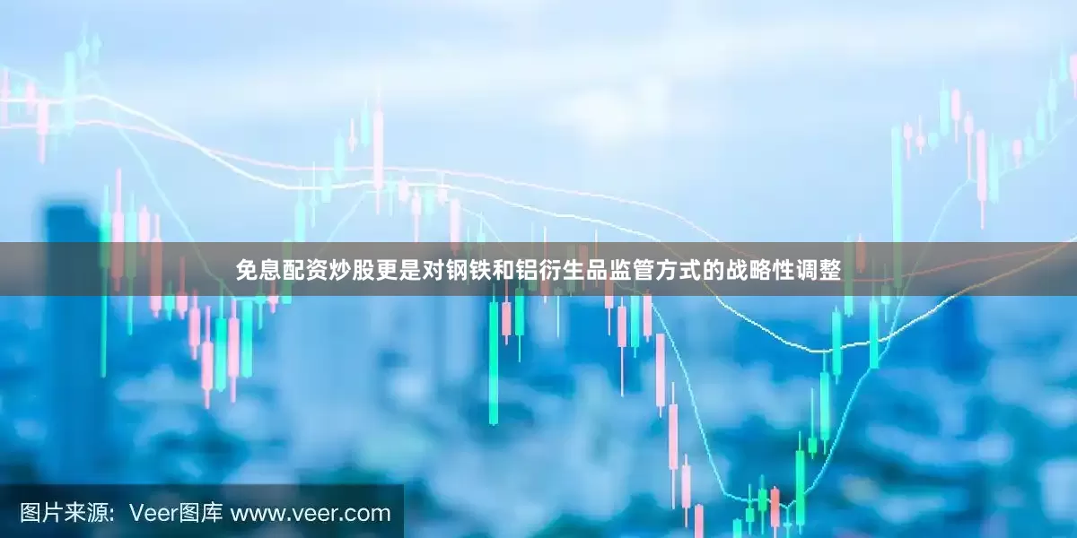 免息配资炒股更是对钢铁和铝衍生品监管方式的战略性调整