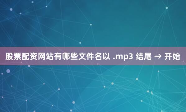股票配资网站有哪些文件名以 .mp3 结尾 → 开始