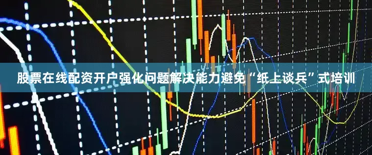 股票在线配资开户强化问题解决能力避免“纸上谈兵”式培训