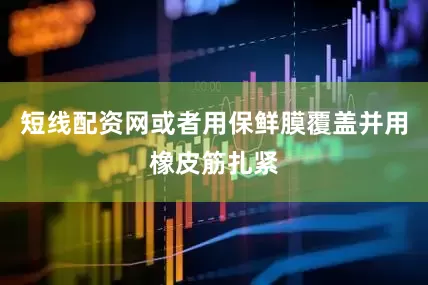 短线配资网或者用保鲜膜覆盖并用橡皮筋扎紧