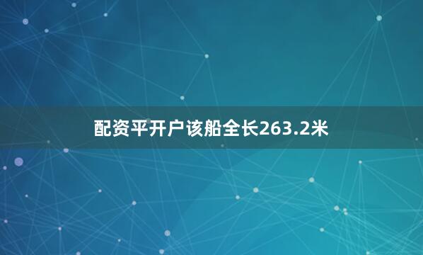 配资平开户该船全长263.2米