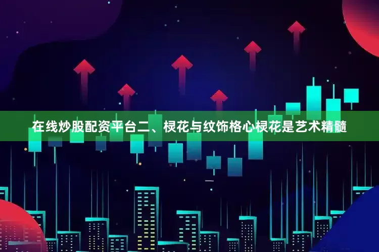 在线炒股配资平台二、棂花与纹饰格心棂花是艺术精髓