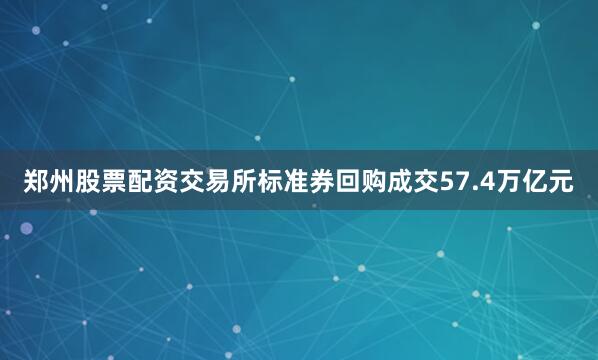 郑州股票配资交易所标准券回购成交57.4万亿元