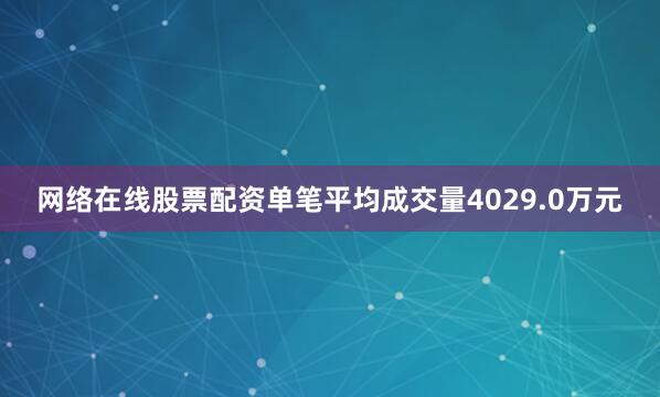 网络在线股票配资单笔平均成交量4029.0万元