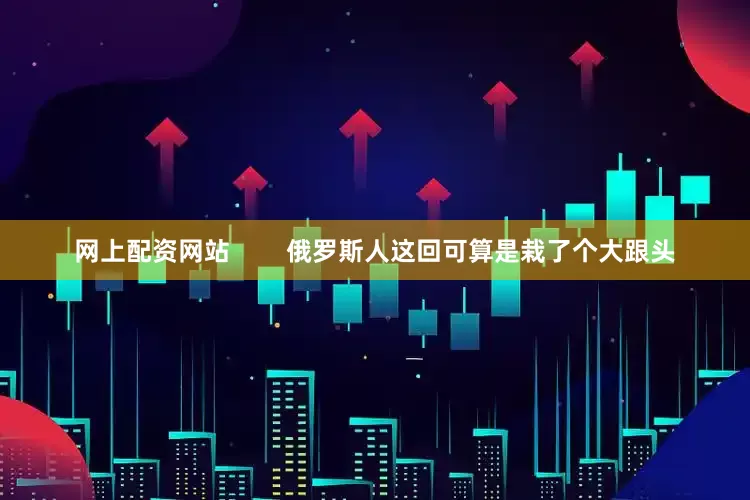 网上配资网站        俄罗斯人这回可算是栽了个大跟头