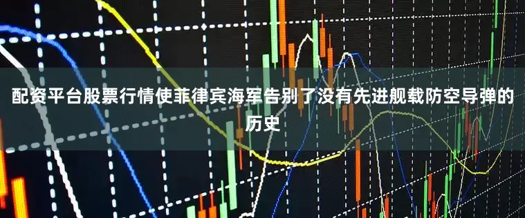 配资平台股票行情使菲律宾海军告别了没有先进舰载防空导弹的历史