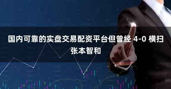 国内可靠的实盘交易配资平台但曾经 4-0 横扫张本智和