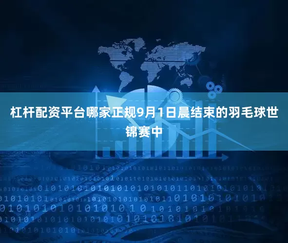 杠杆配资平台哪家正规9月1日晨结束的羽毛球世锦赛中