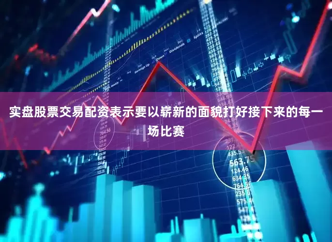 实盘股票交易配资表示要以崭新的面貌打好接下来的每一场比赛
