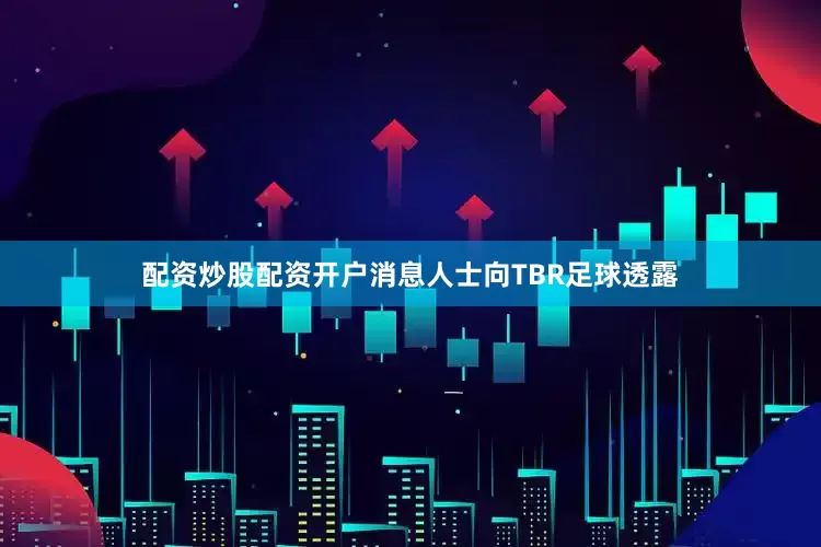 配资炒股配资开户消息人士向TBR足球透露