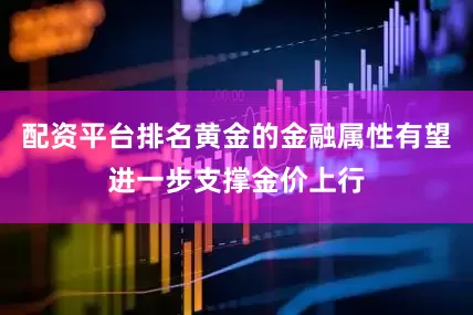 配资平台排名黄金的金融属性有望进一步支撑金价上行
