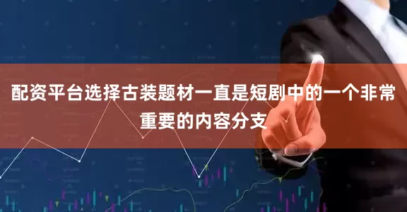 配资平台选择古装题材一直是短剧中的一个非常重要的内容分支