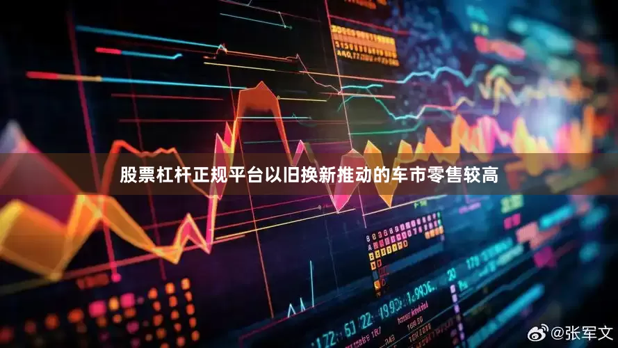 股票杠杆正规平台以旧换新推动的车市零售较高