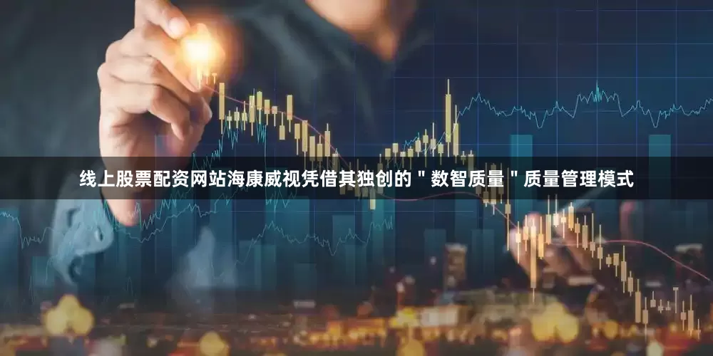 线上股票配资网站海康威视凭借其独创的＂数智质量＂质量管理模式