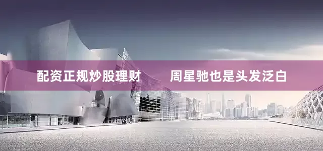 配资正规炒股理财        周星驰也是头发泛白