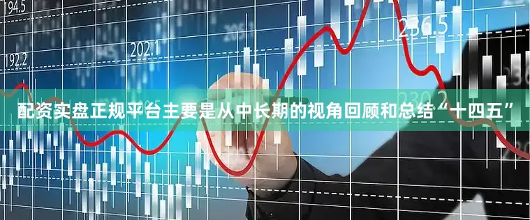 配资实盘正规平台主要是从中长期的视角回顾和总结“十四五”