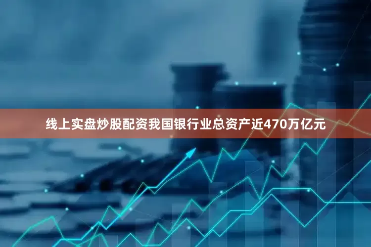 线上实盘炒股配资我国银行业总资产近470万亿元