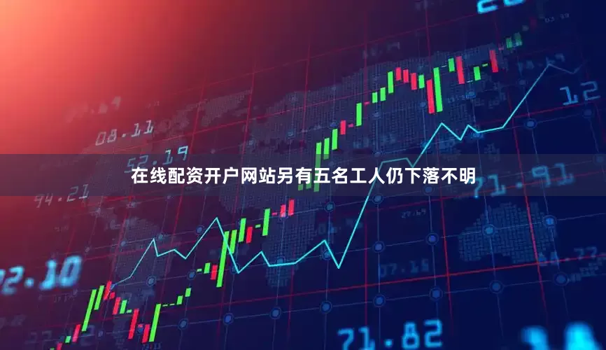在线配资开户网站另有五名工人仍下落不明