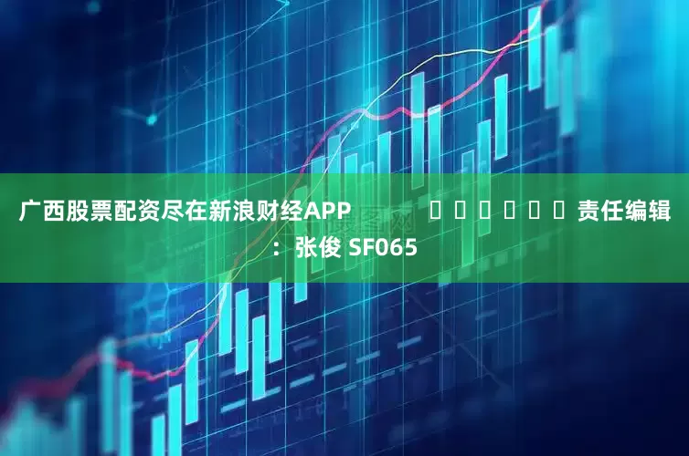 广西股票配资尽在新浪财经APP            						责任编辑：张俊 SF065