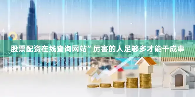 股票配资在线查询网站”厉害的人足够多才能干成事