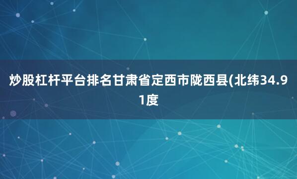 炒股杠杆平台排名甘肃省定西市陇西县(北纬34.91度