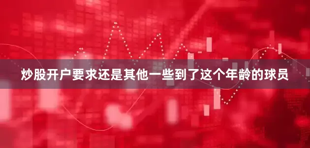 炒股开户要求还是其他一些到了这个年龄的球员