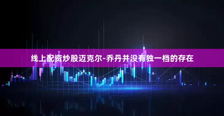 线上配资炒股迈克尔-乔丹并没有独一档的存在