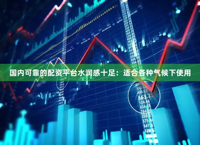 国内可靠的配资平台水润感十足：适合各种气候下使用