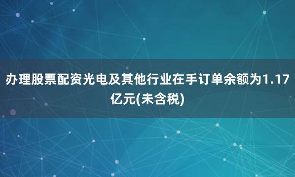 办理股票配资光电及其他行业在手订单余额为1.17亿元(未含税)