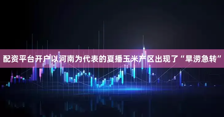 配资平台开户以河南为代表的夏播玉米产区出现了“旱涝急转”