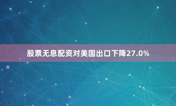 股票无息配资对美国出口下降27.0%