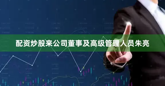 配资炒股来公司董事及高级管理人员朱亮