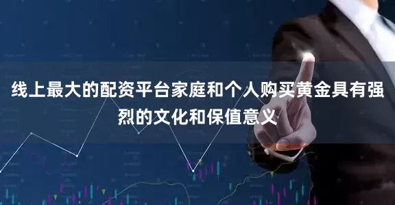 线上最大的配资平台家庭和个人购买黄金具有强烈的文化和保值意义
