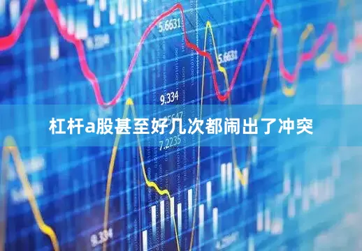 杠杆a股甚至好几次都闹出了冲突