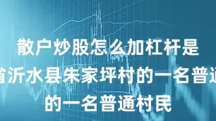 散户炒股怎么加杠杆是山东省沂水县朱家坪村的一名普通村民
