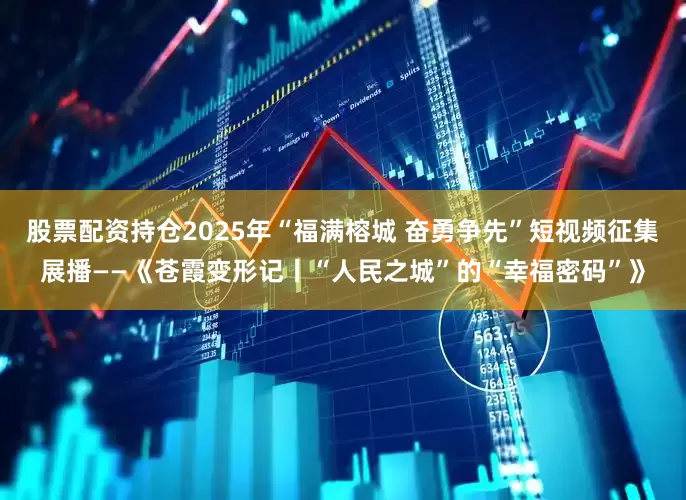 股票配资持仓2025年“福满榕城 奋勇争先”短视频征集展播——《苍霞变形记丨“人民之城”的“幸福密码”》