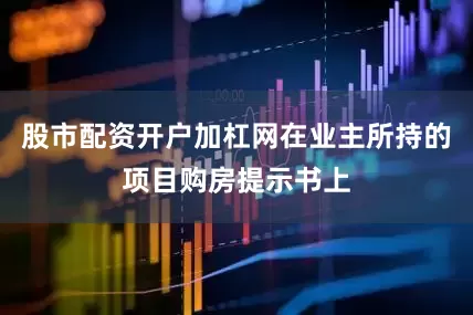 股市配资开户加杠网在业主所持的项目购房提示书上