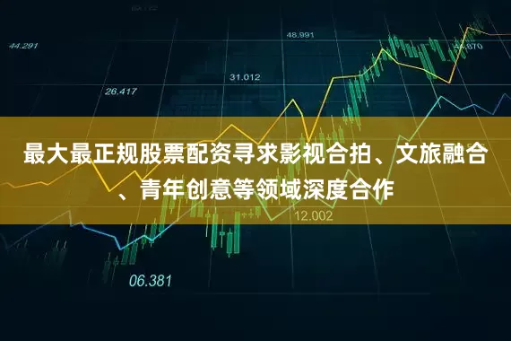 最大最正规股票配资寻求影视合拍、文旅融合、青年创意等领域深度合作
