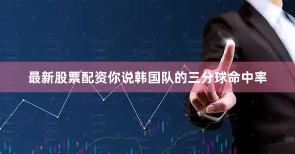最新股票配资你说韩国队的三分球命中率