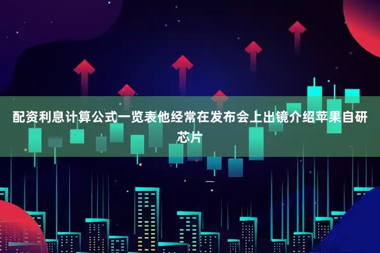 配资利息计算公式一览表他经常在发布会上出镜介绍苹果自研芯片
