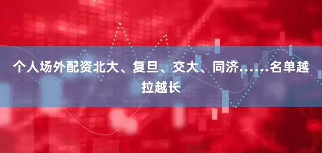 个人场外配资北大、复旦、交大、同济……名单越拉越长