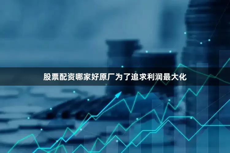 股票配资哪家好原厂为了追求利润最大化
